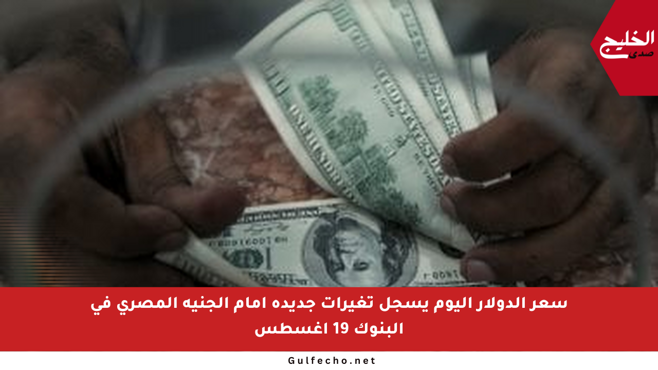 سعر الدولار اليوم يسجل تغيرات جديدة أمام الجنيه المصري في البنوك 19 أغسطس